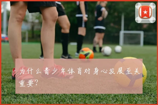 为什么青少年体育对身心发展至关重要？