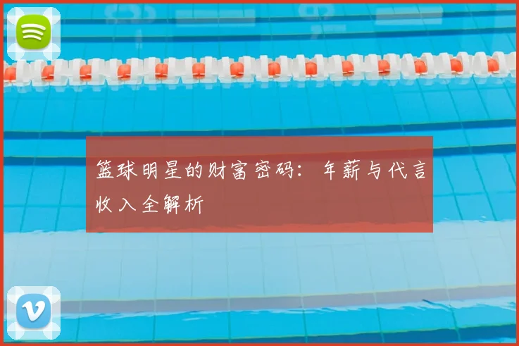 篮球明星的财富密码：年薪与代言收入全解析