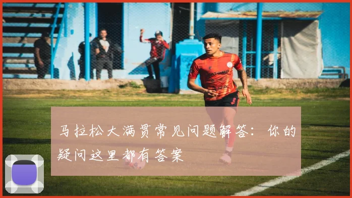 马拉松大满贯常见问题解答：你的疑问这里都有答案