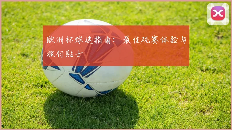 欧洲杯球迷指南：最佳观赛体验与旅行贴士