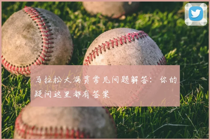 马拉松大满贯常见问题解答：你的疑问这里都有答案