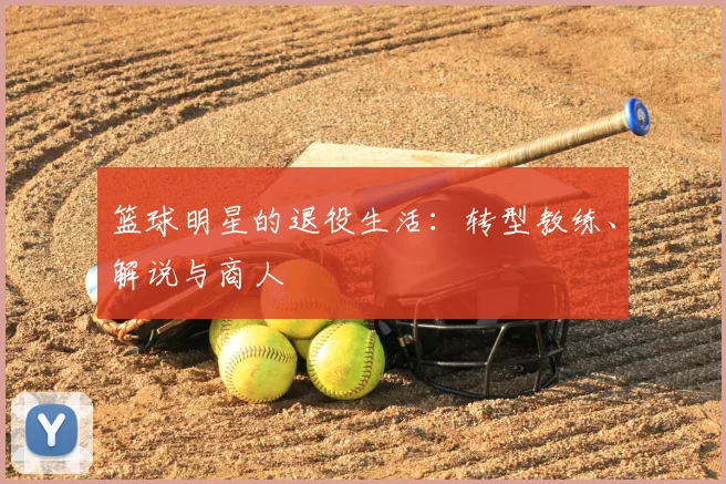 篮球明星的退役生活：转型教练、解说与商人