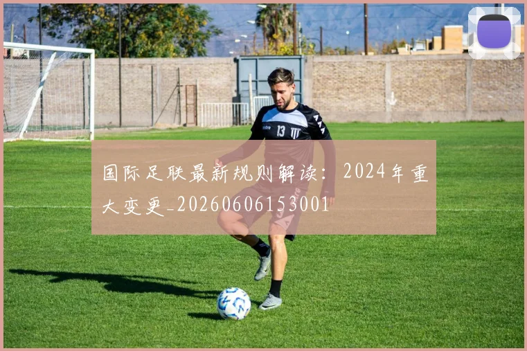 国际足联最新规则解读：2024年重大变更_20260606153001