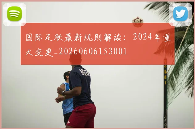 国际足联最新规则解读：2024年重大变更_20260606153001